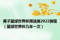 男子篮球世界杯预选赛2022赛程（篮球世界杯几年一次）