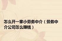 怎么开一家小劳务中介（劳务中介公司怎么赚钱）