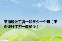 平面设计工资一般多少一个月（平面设计工资一般多少）