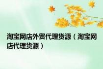 淘宝网店外贸代理货源（淘宝网店代理货源）