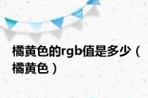 橘黄色的rgb值是多少（橘黄色）