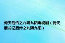 倚天后传之九阴九阳电视剧（倚天屠龙记后传之九阴九阳）