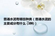 普通水泥有哪些种类（普通水泥的主要成分有什么 (3种)）