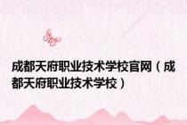 成都天府职业技术学校官网（成都天府职业技术学校）