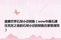 魔兽世界石坝小径钥匙（wow中黑石通往荒芜之地的石坝小径的钥匙在那里得到）