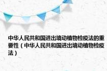 中华人民共和国进出境动植物检疫法的重要性（中华人民共和国进出境动植物检疫法）