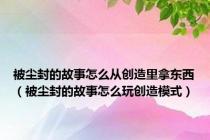 被尘封的故事怎么从创造里拿东西（被尘封的故事怎么玩创造模式）