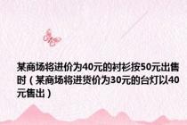 某商场将进价为40元的衬衫按50元出售时（某商场将进货价为30元的台灯以40元售出）