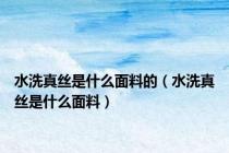 水洗真丝是什么面料的（水洗真丝是什么面料）