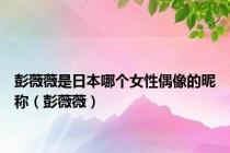 彭薇薇是日本哪个女性偶像的昵称（彭薇薇）
