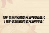 塑料袋重新使用的方法有哪些图片（塑料袋重新使用的方法有哪些）