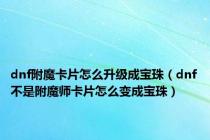 dnf附魔卡片怎么升级成宝珠（dnf不是附魔师卡片怎么变成宝珠）