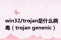 win32/trojan是什么病毒（trojan genenic）