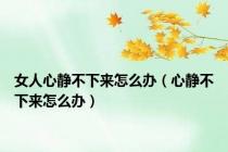 女人心静不下来怎么办（心静不下来怎么办）