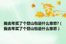 我去年买了个登山包是什么意思?（我去年买了个登山包是什么意思）