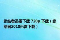 终结者迅雷下载 720p 下载（终结者2018迅雷下载）