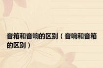 音箱和音响的区别（音响和音箱的区别）