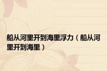 船从河里开到海里浮力（船从河里开到海里）