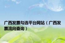 广西发票勾选平台网站（广西发票流向查询）