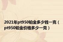 2021年pt950铂金多少钱一克（pt950铂金价格多少一克）
