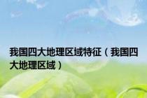 我国四大地理区域特征（我国四大地理区域）