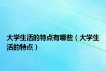 大学生活的特点有哪些（大学生活的特点）