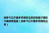 洒家今日不曾多带得些出来你有银子借些与俺洒家指谁（洒家今日不曾多带得些出来）