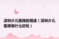 深圳少儿医保的用途（深圳少儿医保有什么好处）