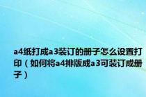 a4纸打成a3装订的册子怎么设置打印（如何将a4排版成a3可装订成册子）