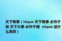 天下难事（ldquo 天下难事 必作于易 天下大事 必作于细  rdquo 是什么意思）