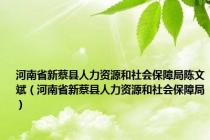 河南省新蔡县人力资源和社会保障局陈文斌（河南省新蔡县人力资源和社会保障局）