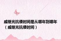 戚继光抗倭时间是从哪年到哪年（戚继光抗倭时间）