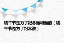 端午节是为了纪念谁和谁的（端午节是为了纪念谁）