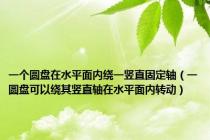 一个圆盘在水平面内绕一竖直固定轴（一圆盘可以绕其竖直轴在水平面内转动）