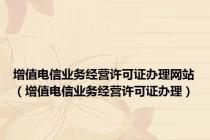 增值电信业务经营许可证办理网站（增值电信业务经营许可证办理）