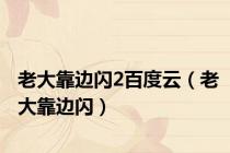 老大靠边闪2百度云（老大靠边闪）