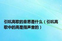 引吭高歌的意思是什么（引吭高歌中的高是指声音的）