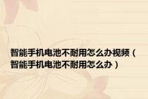 智能手机电池不耐用怎么办视频（智能手机电池不耐用怎么办）