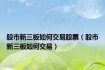 股市新三板如何交易股票（股市新三板如何交易）