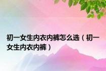 初一女生内衣内裤怎么选（初一女生内衣内裤）