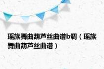 瑶族舞曲葫芦丝曲谱b调（瑶族舞曲葫芦丝曲谱）