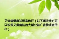 艾滋病健康知识宣传栏（以下哪些地方可以设置艾滋病防治大型公益广告牌或宣传栏）