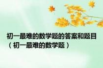 初一最难的数学题的答案和题目（初一最难的数学题）