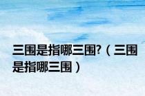 三围是指哪三围?（三围是指哪三围）