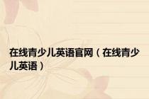 在线青少儿英语官网（在线青少儿英语）