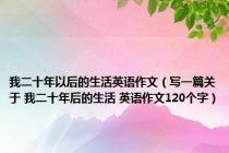 我二十年以后的生活英语作文（写一篇关于 我二十年后的生活 英语作文120个字）