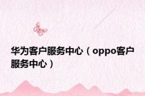 华为客户服务中心（oppo客户服务中心）