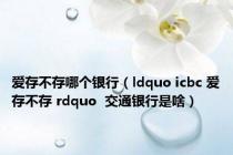 爱存不存哪个银行（ldquo icbc 爱存不存 rdquo  交通银行是啥）