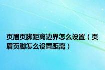 页眉页脚距离边界怎么设置（页眉页脚怎么设置距离）