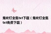 鬼吹灯全集txt下载（鬼吹灯全集txt免费下载）